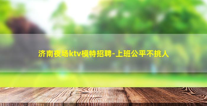 济南夜场ktv模特招聘-上班公平不挑人